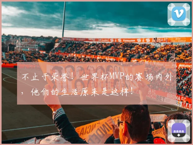 不止于荣誉!世界杯MVP的赛场内外,他们的生活原来是这样!