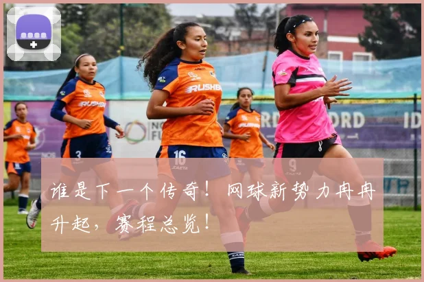 谁是下一个传奇!网球新势力冉冉升起,赛程总览!