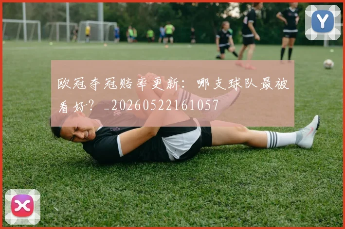 欧冠夺冠赔率更新:哪支球队最被看好?_20260522161057