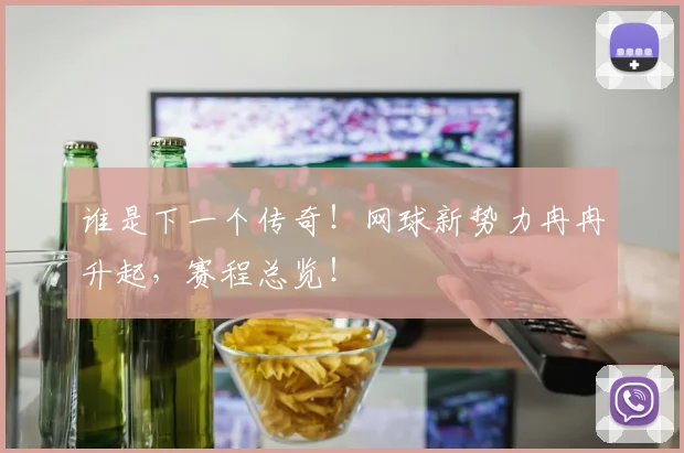 谁是下一个传奇！网球新势力冉冉升起，赛程总览！