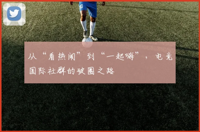 从“看热闹”到“一起嗨”，电竞国际社群的破圈之路
