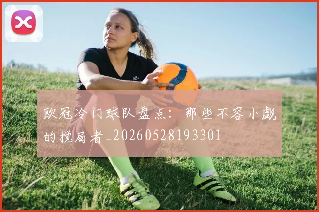 欧冠冷门球队盘点:那些不容小觑的搅局者_20260528193301