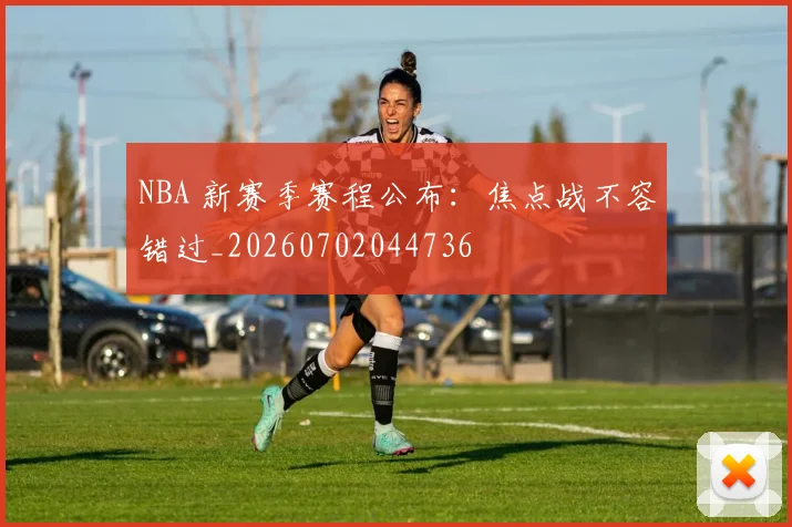 NBA 新赛季赛程公布:焦点战不容错过_20260702044736