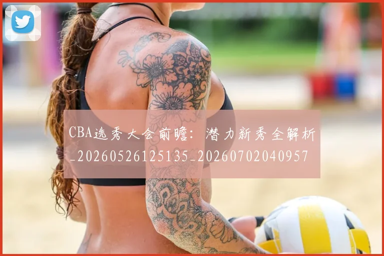 CBA选秀大会前瞻：潜力新秀全解析_20260526125135_20260702040957