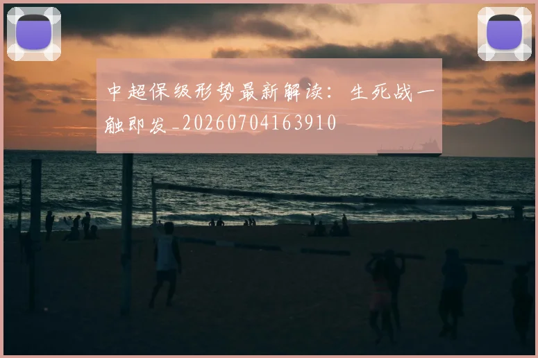 中超保级形势最新解读:生死战一触即发_20260704163910