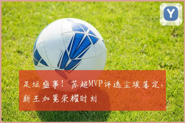 足坛盛事!苏超MVP评选尘埃落定,新王加冕荣耀时刻