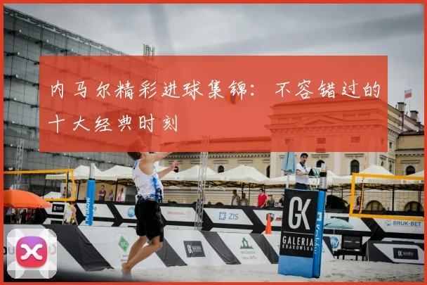内马尔精彩进球集锦：不容错过的十大经典时刻