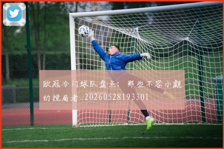 欧冠冷门球队盘点:那些不容小觑的搅局者_20260528193301