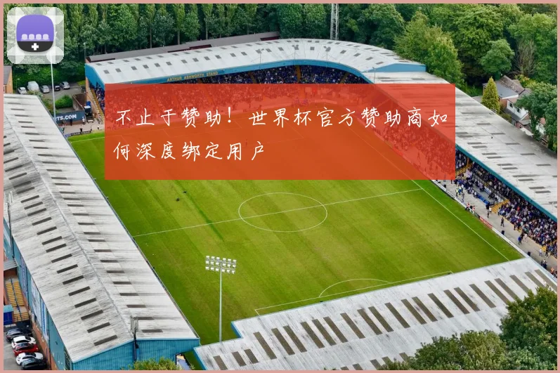 不止于赞助!世界杯官方赞助商如何深度绑定用户