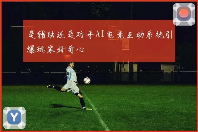 是辅助还是对手AI电竞互动系统引爆玩家好奇心