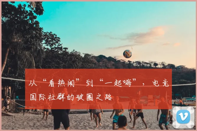 从“看热闹”到“一起嗨”,电竞国际社群的破圈之路