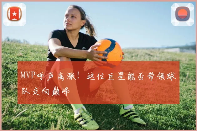 MVP呼声高涨！这位巨星能否带领球队走向巅峰