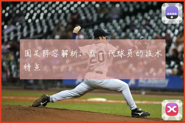 国足阵容解析：新一代球员的技术特点