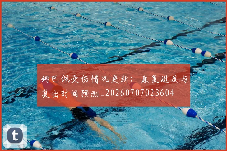 姆巴佩受伤情况更新：康复进度与复出时间预测_20260707023604