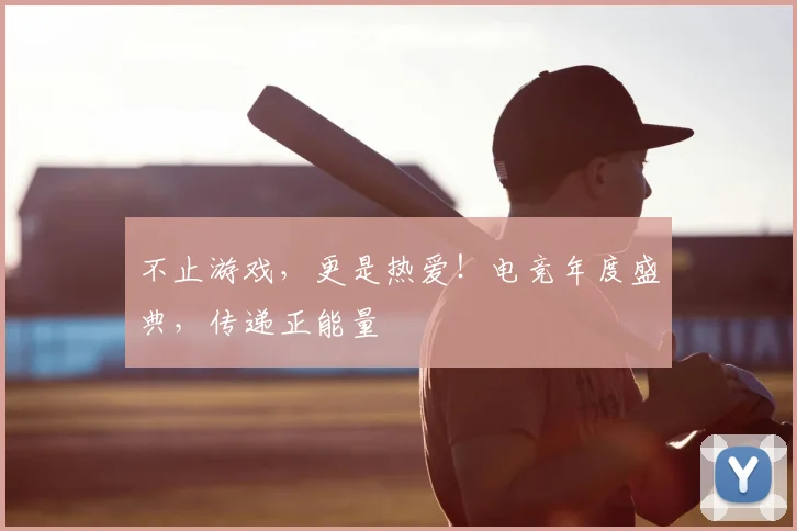 不止游戏，更是热爱！电竞年度盛典，传递正能量