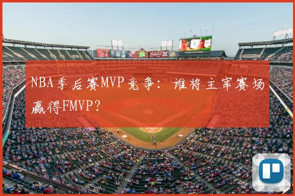 NBA季后赛MVP竞争：谁将主宰赛场赢得FMVP？