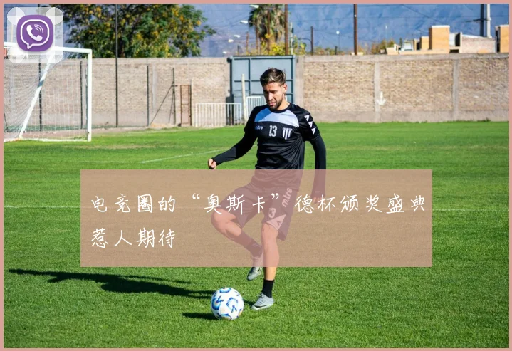 电竞圈的“奥斯卡”德杯颁奖盛典惹人期待