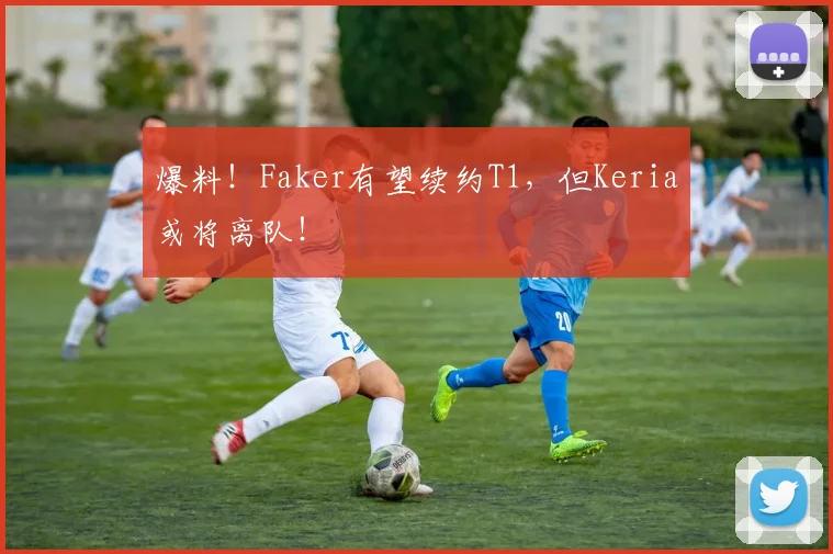 爆料!Faker有望续约T1,但Keria或将离队!