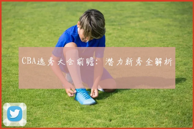 CBA选秀大会前瞻:潜力新秀全解析