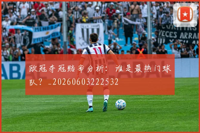 欧冠夺冠赔率分析：谁是最热门球队？_20260603222532