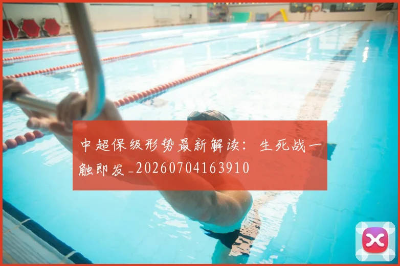 中超保级形势最新解读：生死战一触即发_20260704163910