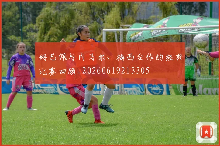 姆巴佩与内马尔、梅西合作的经典比赛回顾_20260619213305