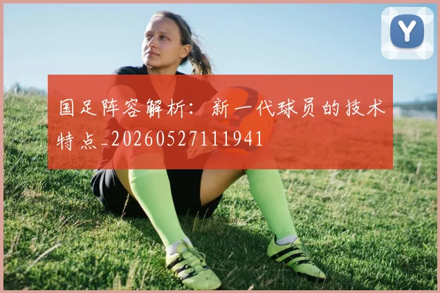 国足阵容解析：新一代球员的技术特点_20260527111941