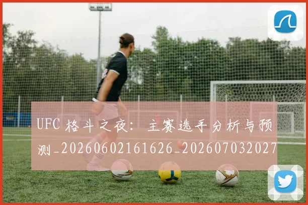 UFC 格斗之夜：主赛选手分析与预测_20260602161626_20260703202733