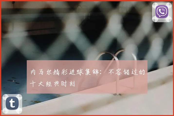 内马尔精彩进球集锦:不容错过的十大经典时刻