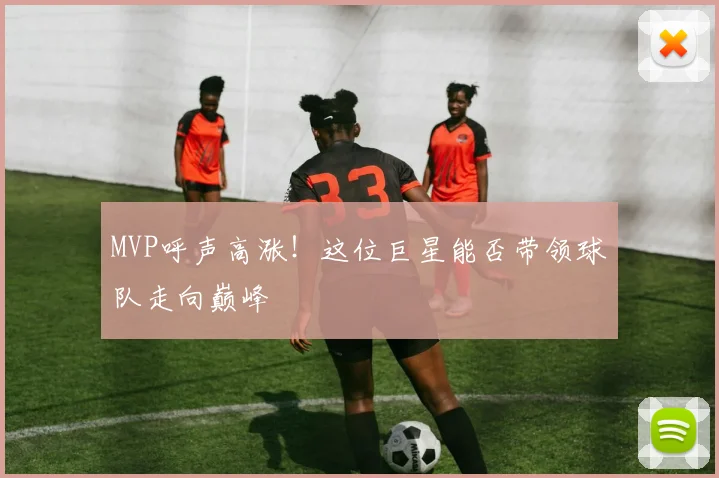 MVP呼声高涨!这位巨星能否带领球队走向巅峰