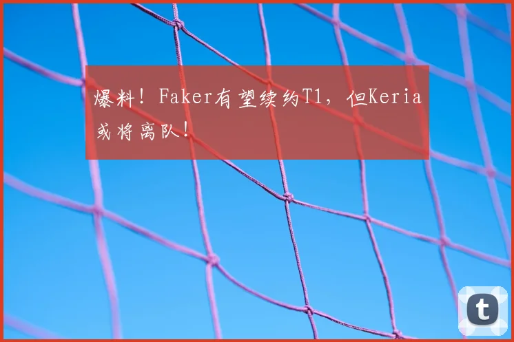 爆料！Faker有望续约T1，但Keria或将离队！