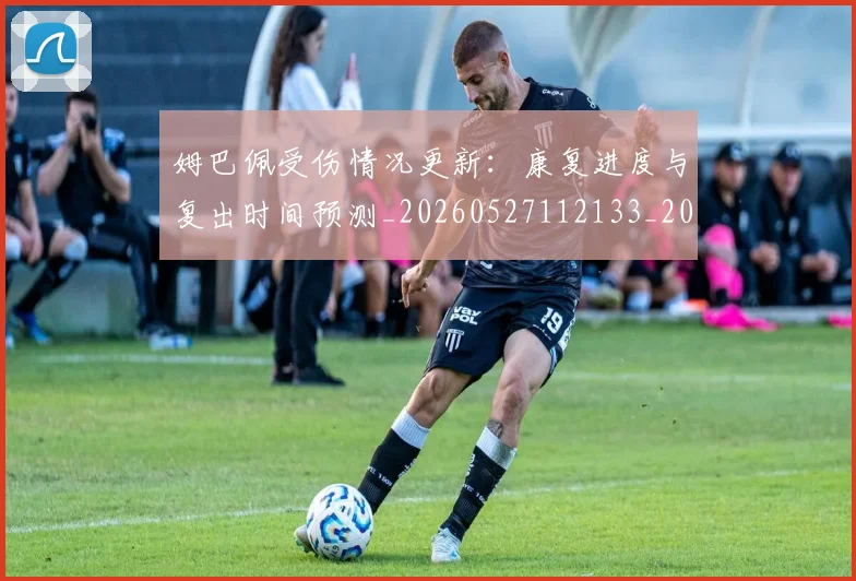 姆巴佩受伤情况更新：康复进度与复出时间预测_20260527112133_20260707023605