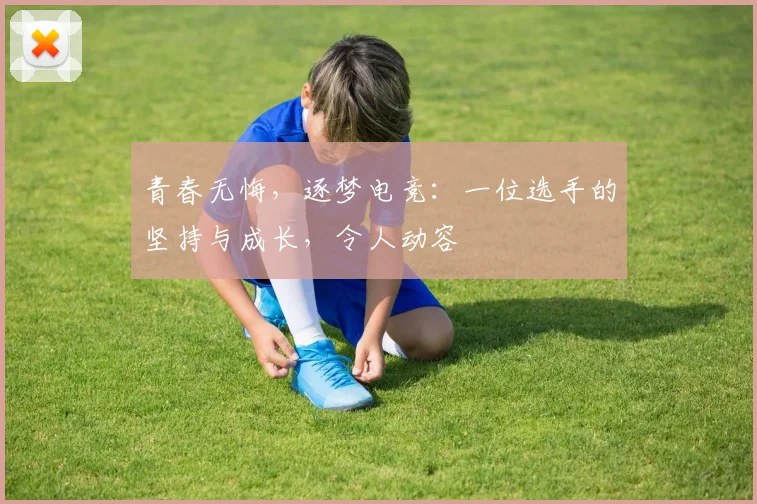 青春无悔，逐梦电竞：一位选手的坚持与成长，令人动容