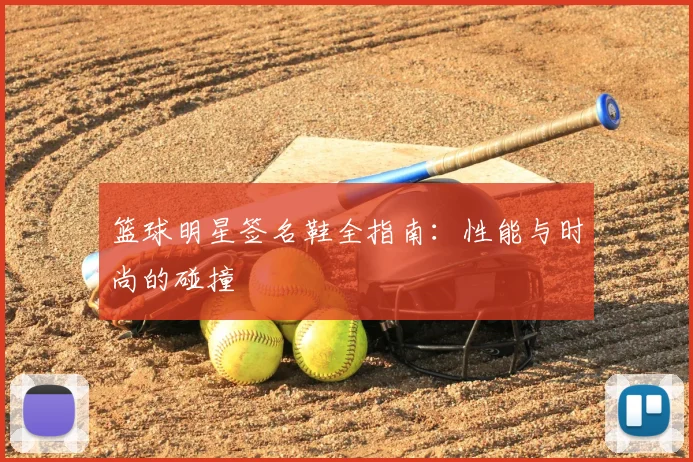篮球明星签名鞋全指南:性能与时尚的碰撞