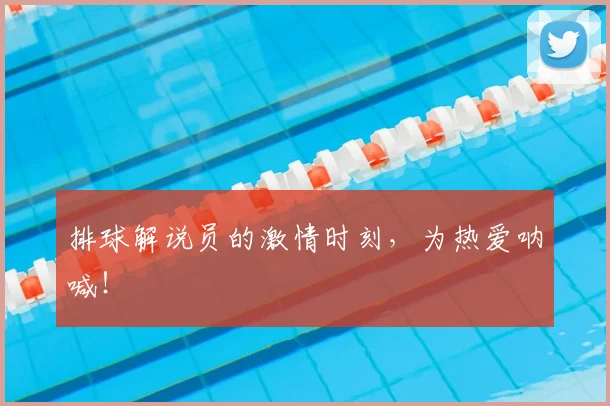 排球解说员的激情时刻,为热爱呐喊!